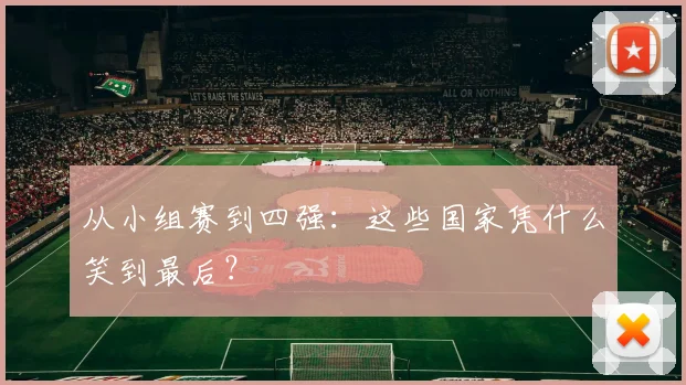 从小组赛到四强:这些国家凭什么笑到最后?