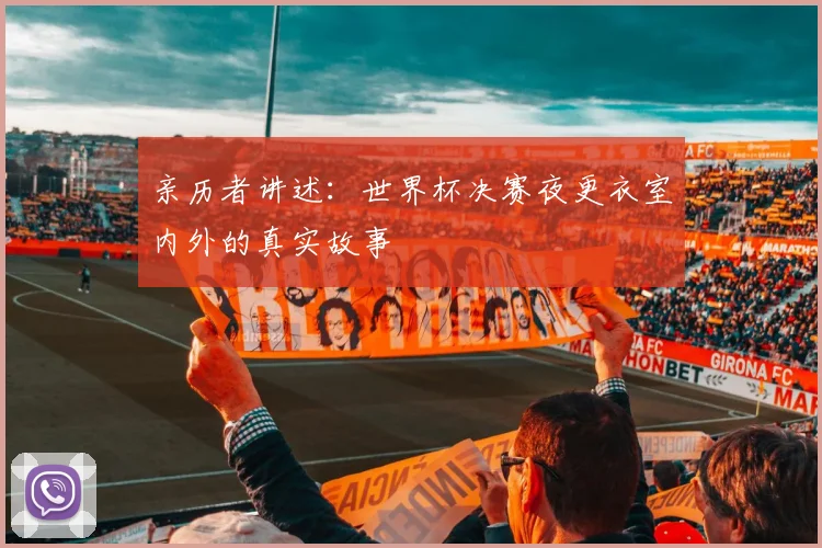 亲历者讲述：世界杯决赛夜更衣室内外的真实故事