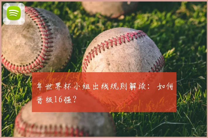 年世界杯小组出线规则解读：如何晋级16强？