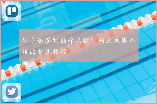 从小组赛到巅峰之战：两支决赛队伍的非凡旅程