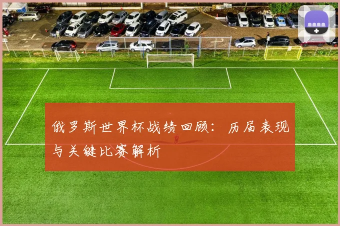 俄罗斯世界杯战绩回顾：历届表现与关键比赛解析