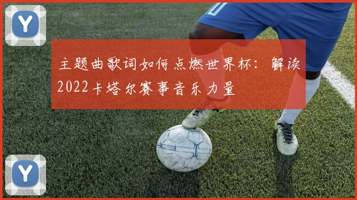 主题曲歌词如何点燃世界杯：解读2022卡塔尔赛事音乐力量