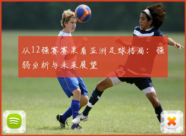 从12强赛赛果看亚洲足球格局：强弱分析与未来展望