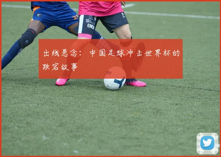 出线悬念：中国足球冲击世界杯的跌宕故事
