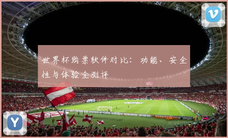 世界杯购票软件对比：功能、安全性与体验全测评