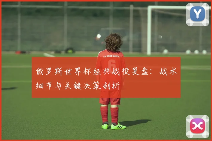 俄罗斯世界杯经典战役复盘：战术细节与关键决策剖析