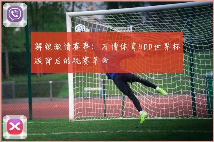 解锁激情赛事：万博体育app世界杯版背后的观赛革命