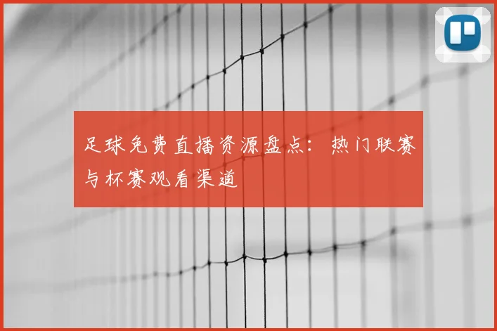 足球免费直播资源盘点:热门联赛与杯赛观看渠道