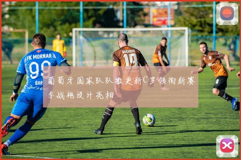 葡萄牙国家队队徽更新C罗领衔新赛季战袍设计亮相