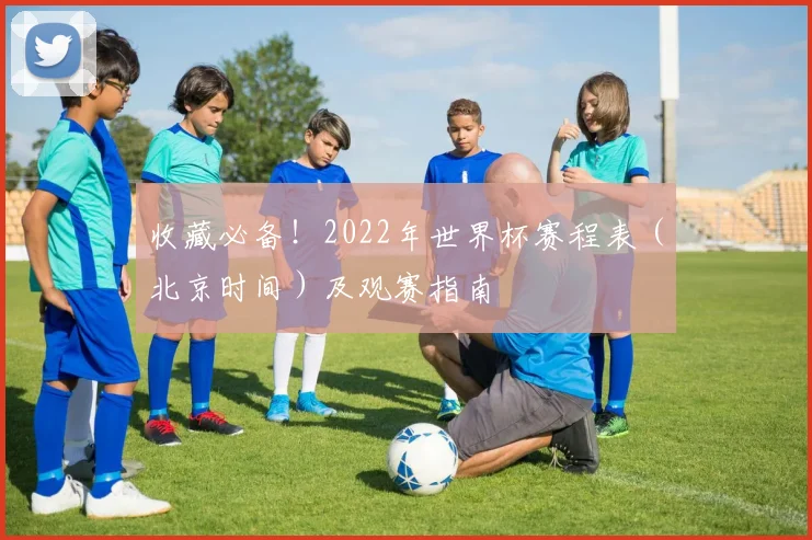 收藏必备！2022年世界杯赛程表（北京时间）及观赛指南