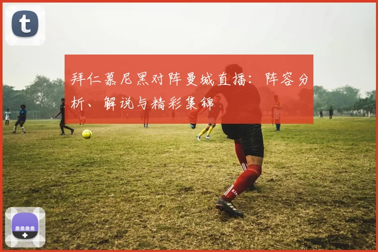 拜仁慕尼黑对阵曼城直播：阵容分析、解说与精彩集锦