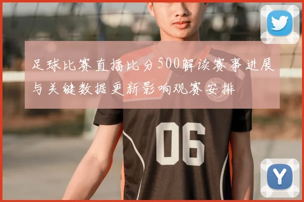 足球比赛直播比分500解读赛事进展与关键数据更新影响观赛安排