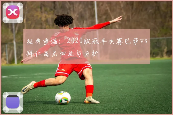 经典重温:2020欧冠半决赛巴萨vs拜仁高光回放与分析
