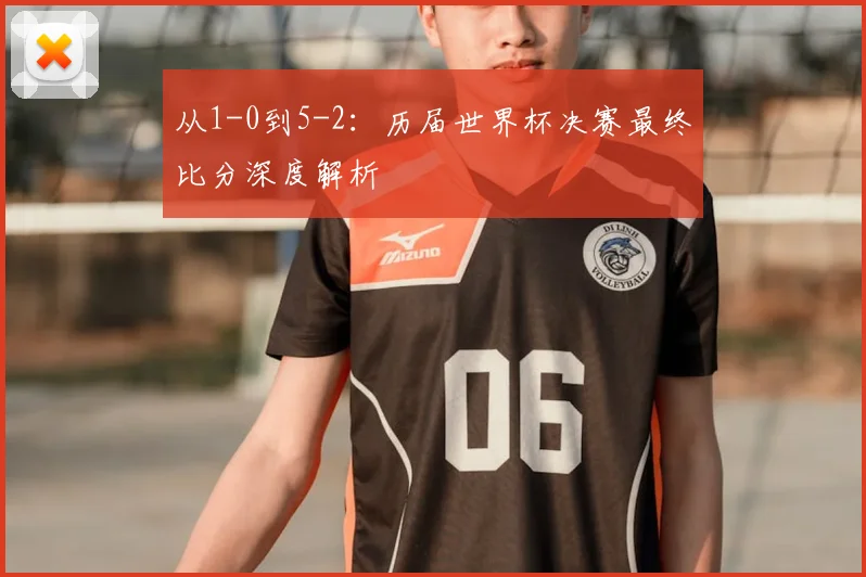 从1-0到5-2：历届世界杯决赛最终比分深度解析