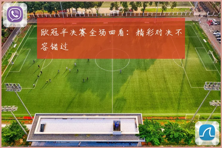 欧冠半决赛全场回看：精彩对决不容错过