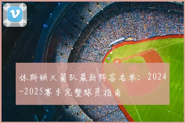 休斯顿火箭队最新阵容名单：2024-2025赛季完整球员指南