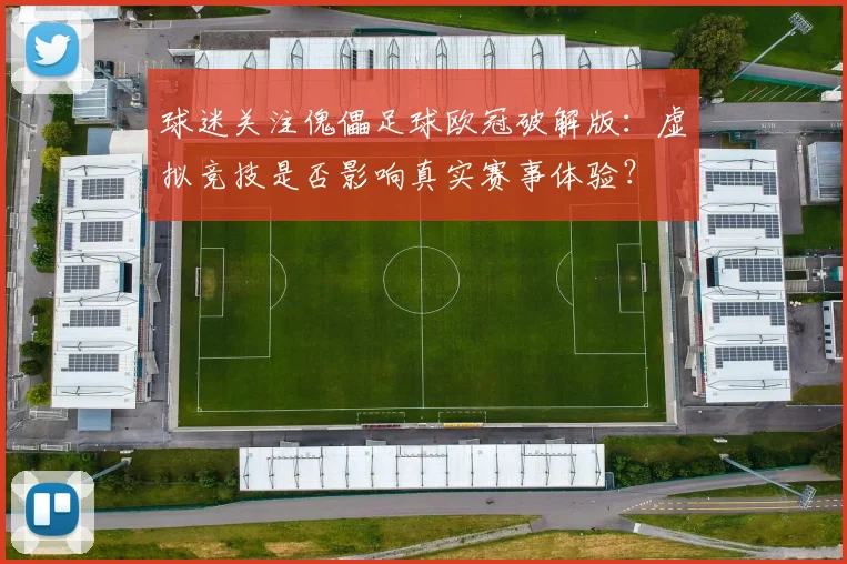 球迷关注傀儡足球欧冠破解版：虚拟竞技是否影响真实赛事体验？