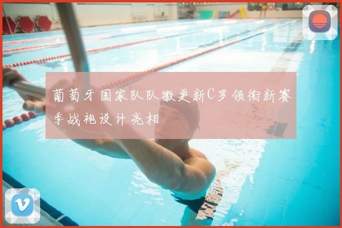 葡萄牙国家队队徽更新C罗领衔新赛季战袍设计亮相