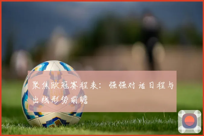 聚焦欧冠赛程表：强强对话日程与出线形势前瞻