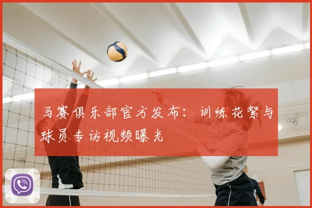 马赛俱乐部官方发布：训练花絮与球员专访视频曝光