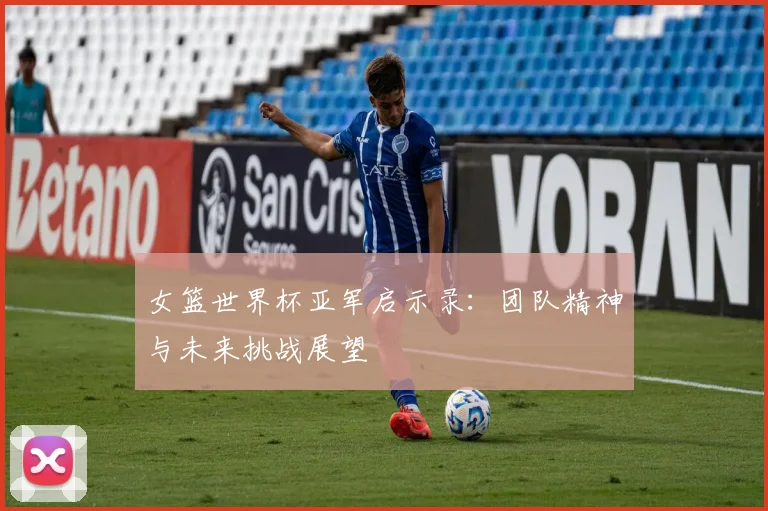 女篮世界杯亚军启示录：团队精神与未来挑战展望