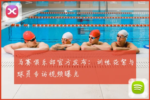 马赛俱乐部官方发布:训练花絮与球员专访视频曝光