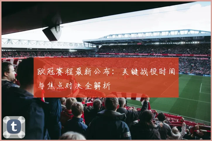欧冠赛程最新公布:关键战役时间与焦点对决全解析