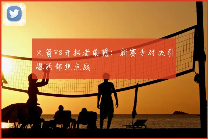 火箭vs开拓者前瞻：新赛季对决引爆西部焦点战