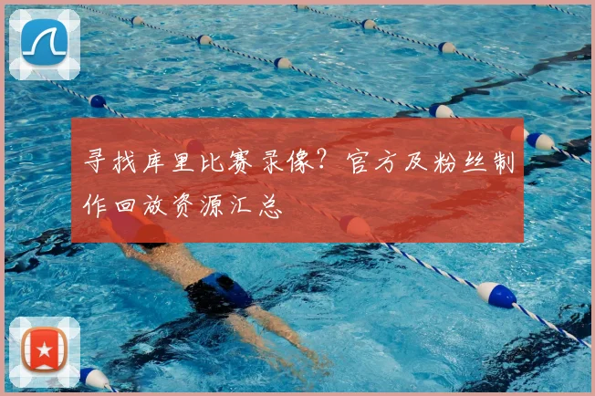寻找库里比赛录像？官方及粉丝制作回放资源汇总
