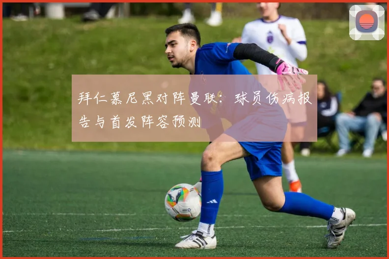 拜仁慕尼黑对阵曼联：球员伤病报告与首发阵容预测