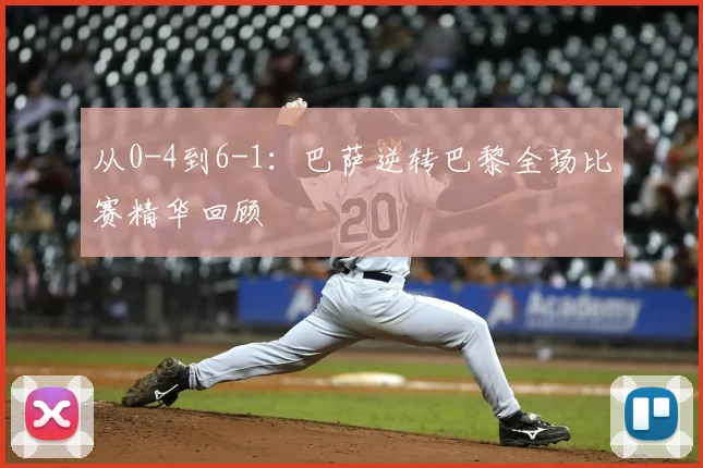 从0-4到6-1：巴萨逆转巴黎全场比赛精华回顾