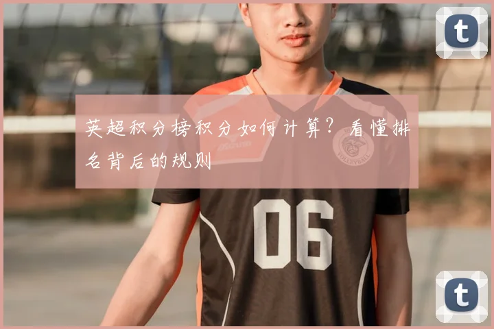 英超积分榜积分如何计算？看懂排名背后的规则