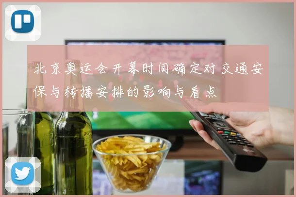 北京奥运会开幕时间确定对交通安保与转播安排的影响与看点