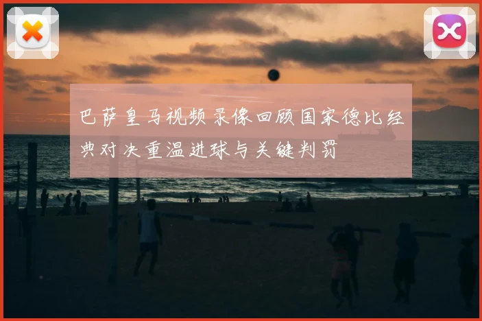 巴萨皇马视频录像回顾国家德比经典对决重温进球与关键判罚