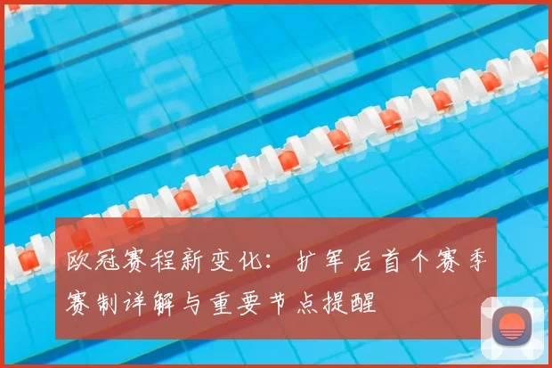 欧冠赛程新变化：扩军后首个赛季赛制详解与重要节点提醒