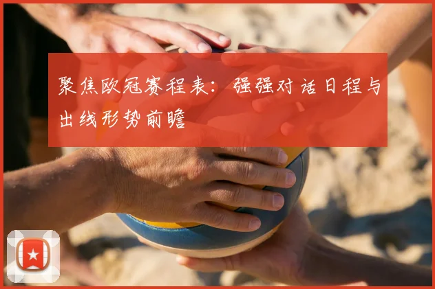 聚焦欧冠赛程表：强强对话日程与出线形势前瞻