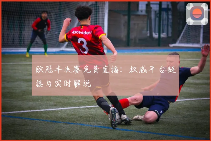 欧冠半决赛免费直播：权威平台链接与实时解说