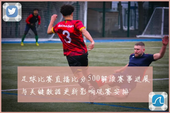 足球比赛直播比分500解读赛事进展与关键数据更新影响观赛安排