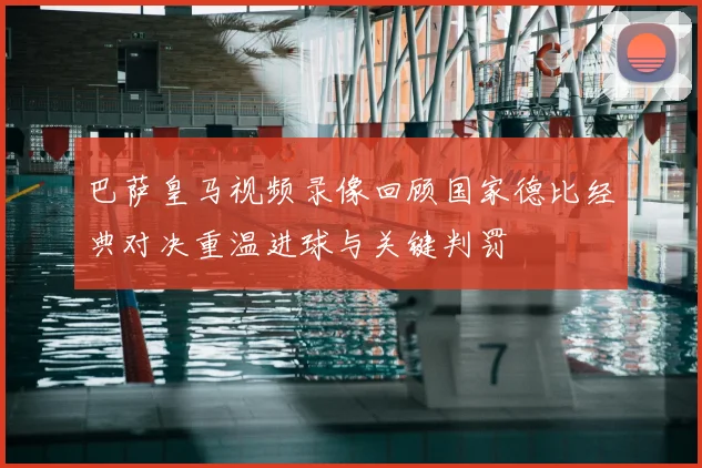 巴萨皇马视频录像回顾国家德比经典对决重温进球与关键判罚