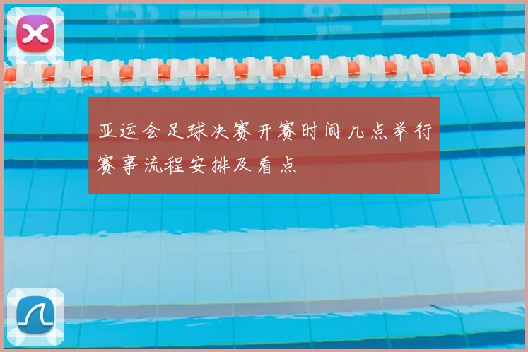 亚运会足球决赛开赛时间几点举行赛事流程安排及看点
