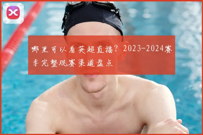 哪里可以看英超直播？2023-2024赛季完整观赛渠道盘点
