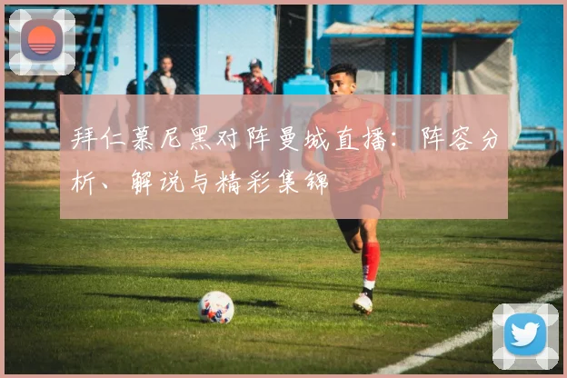 拜仁慕尼黑对阵曼城直播：阵容分析、解说与精彩集锦