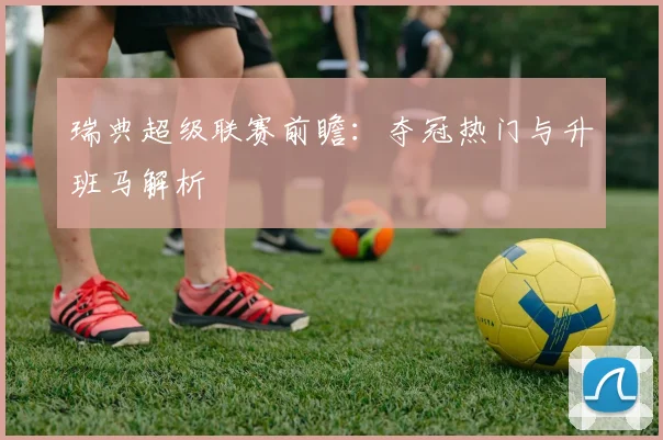 瑞典超级联赛前瞻：夺冠热门与升班马解析