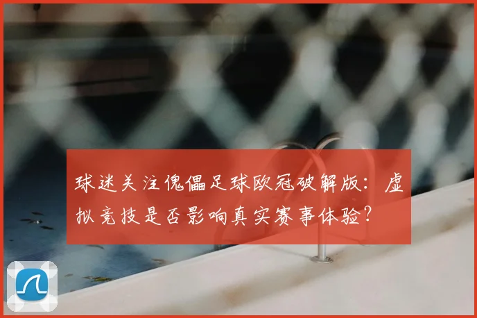 球迷关注傀儡足球欧冠破解版：虚拟竞技是否影响真实赛事体验？