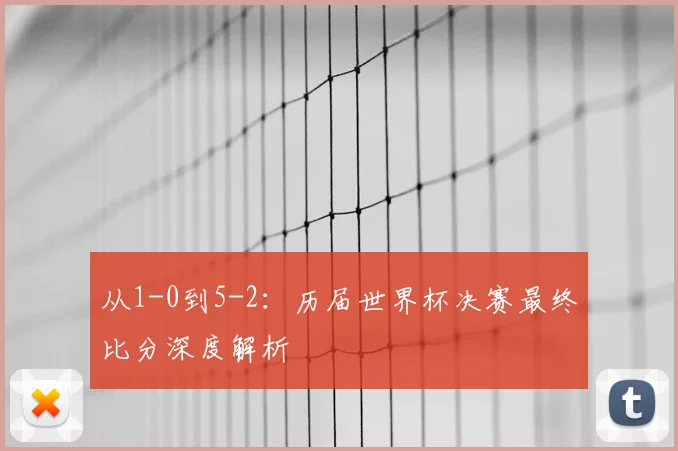 从1-0到5-2：历届世界杯决赛最终比分深度解析